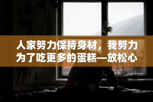 人家努力保持身材，我努力为了吃更多的蛋糕—放松心情的幽默句子151句