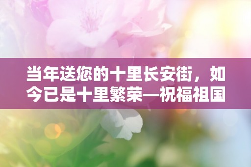 当年送您的十里长安街，如今已是十里繁荣—祝福祖国的话