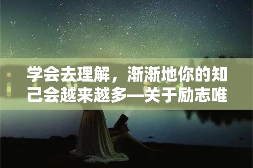 学会去理解，渐渐地你的知己会越来越多—关于励志唯美短句