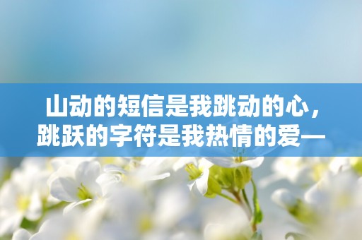 山动的短信是我跳动的心，跳跃的字符是我热情的爱—祝好朋友生日快乐