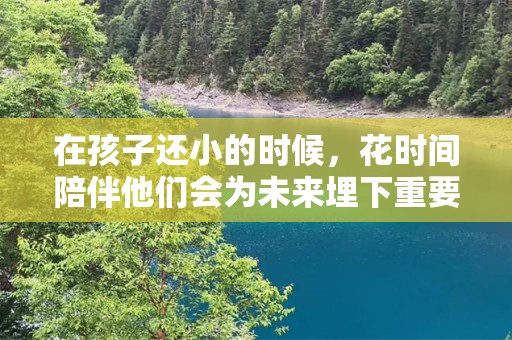 在孩子还小的时候，花时间陪伴他们会为未来埋下重要的基础—享受亲子时光的句子汇总