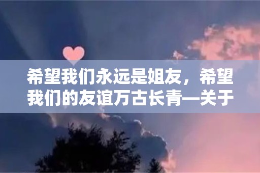 希望我们永远是姐友，希望我们的友谊万古长青—关于生日感谢的个性句子