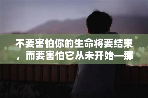 不要害怕你的生命将要结束，而要害怕它从未开始—那些非常独特的句子