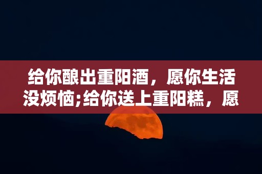 给你酿出重阳酒，愿你生活没烦恼;给你送上重阳糕，愿你事业步步高—关于重阳节祝福语