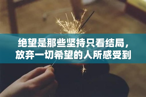 绝望是那些坚持只看结局，放弃一切希望的人所感受到的煎熬—形容心情煎熬的句子