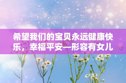 希望我们的宝贝永远健康快乐，幸福平安—形容有女儿幸福的句子汇总