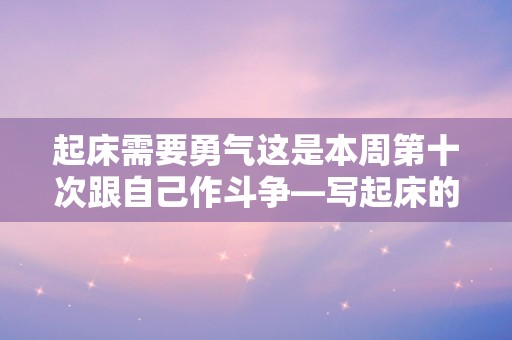 起床需要勇气这是本周第十次跟自己作斗争—写起床的作文优选