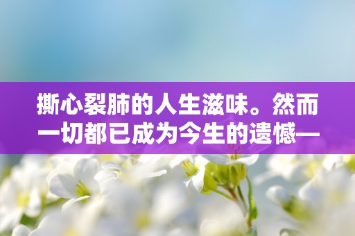 撕心裂肺的人生滋味。然而一切都已成为今生的遗憾—想念天堂的爸爸的句子115句