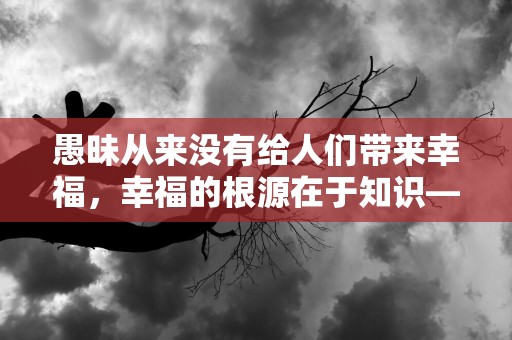 愚昧从来没有给人们带来幸福，幸福的根源在于知识—晚安朋友圈励志语录