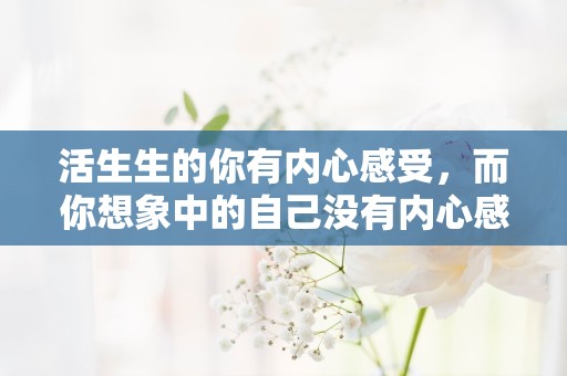 活生生的你有内心感受，而你想象中的自己没有内心感受—警示自己的励志语句