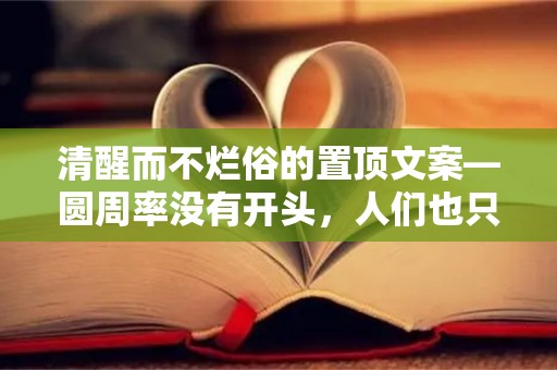 清醒而不烂俗的置顶文案—圆周率没有开头，人们也只会记得开头