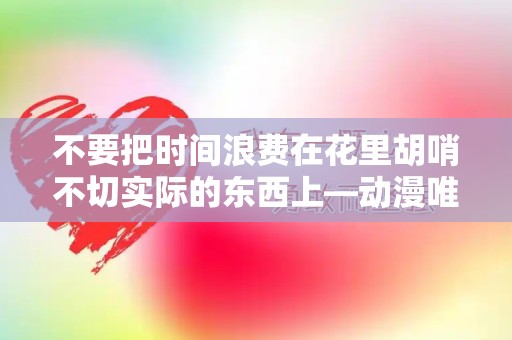 不要把时间浪费在花里胡哨不切实际的东西上—动漫唯美留言说说精选55句