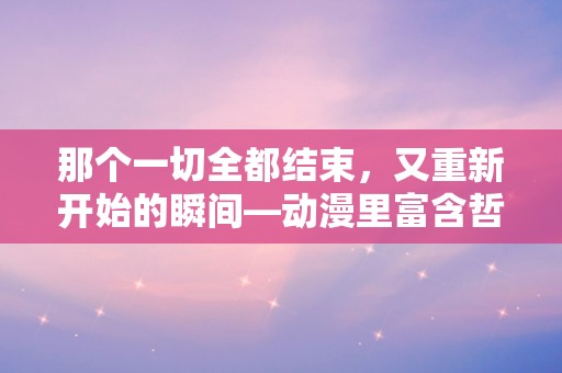 那个一切全都结束，又重新开始的瞬间—动漫里富含哲理的句子通用