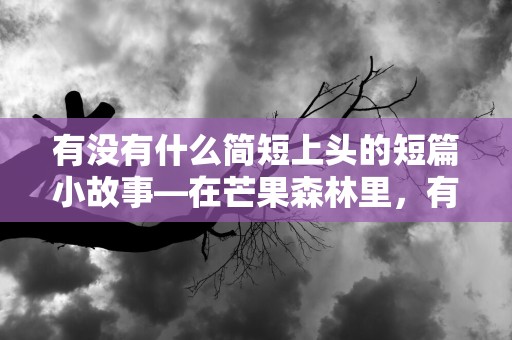 有没有什么简短上头的短篇小故事—在芒果森林里，有只小熊叫李可好