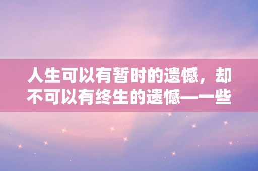 人生可以有暂时的遗憾，却不可以有终生的遗憾—一些遗憾意难平的深奥句子摘录八十句