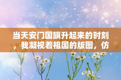 当天安门国旗升起来的时刻，我凝视着祖国的版图，仿佛看到母亲就在身旁—看升旗感慨发朋友圈通用