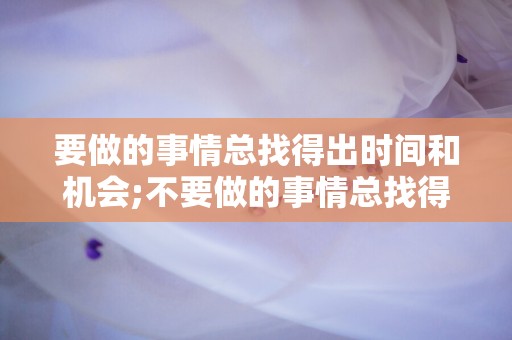 要做的事情总找得出时间和机会;不要做的事情总找得出藉口—创业励志的句子说说