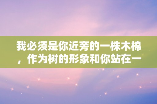 我必须是你近旁的一株木棉，作为树的形象和你站在一起—关于友谊的个性句子