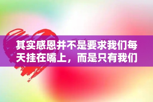 其实感恩并不是要求我们每天挂在嘴上，而是只有我们心存感恩之心—感恩做人敬业读后感