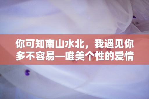 你可知南山水北，我遇见你多不容易—唯美个性的爱情句子