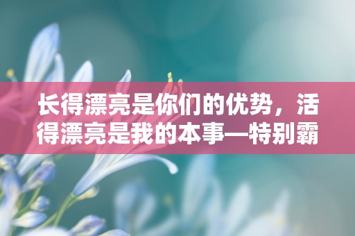 长得漂亮是你们的优势，活得漂亮是我的本事—特别霸气的女性说说