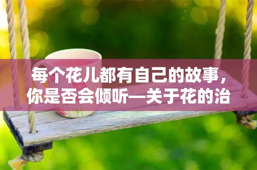 每个花儿都有自己的故事，你是否会倾听—关于花的治愈系句子