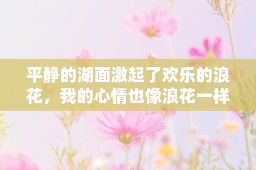 平静的湖面激起了欢乐的浪花，我的心情也像浪花一样欢腾—形容一个人的个性句子