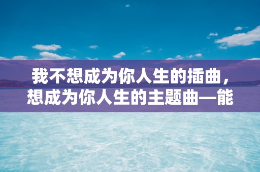 我不想成为你人生的插曲，想成为你人生的主题曲—能让女孩子开心的句子