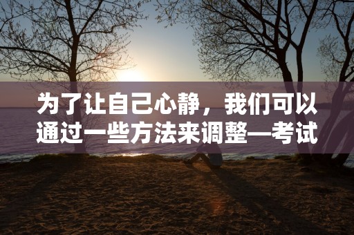 为了让自己心静，我们可以通过一些方法来调整—考试心静的句子20句