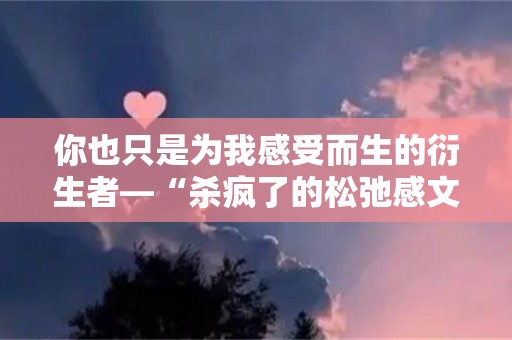 你也只是为我感受而生的衍生者—“杀疯了的松弛感文案”