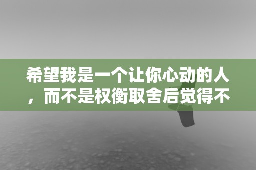 希望我是一个让你心动的人，而不是权衡取舍后觉得不错的人—霸道总裁撩妹暧昧土味情话100句