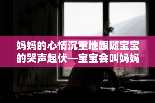 妈妈的心情沉重地跟随宝宝的哭声起伏—宝宝会叫妈妈了的心情句子130句