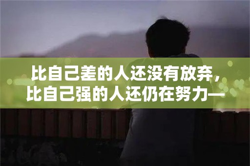 比自己差的人还没有放弃，比自己强的人还仍在努力—公司低谷期老板鼓励员工不要灰心的句子