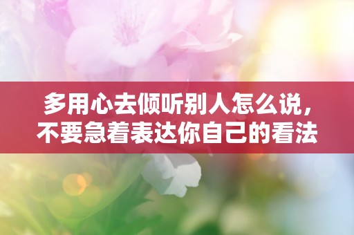 多用心去倾听别人怎么说，不要急着表达你自己的看法—关于禅语感悟人生的句子80句