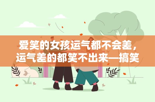 爱笑的女孩运气都不会差，运气差的都笑不出来—搞笑个性说说