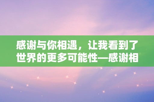 感谢与你相遇，让我看到了世界的更多可能性—感谢相遇的唯美句子摘录78句