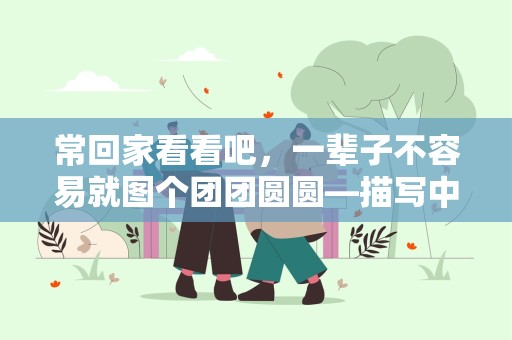 常回家看看吧，一辈子不容易就图个团团圆圆—描写中秋节经典文案100句