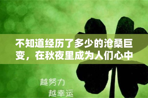 不知道经历了多少的沧桑巨变，在秋夜里成为人们心中的永恒—中秋祝福唯美文案100句