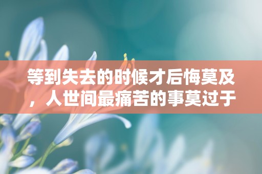 等到失去的时候才后悔莫及，人世间最痛苦的事莫过于此—国庆节文案短句100句