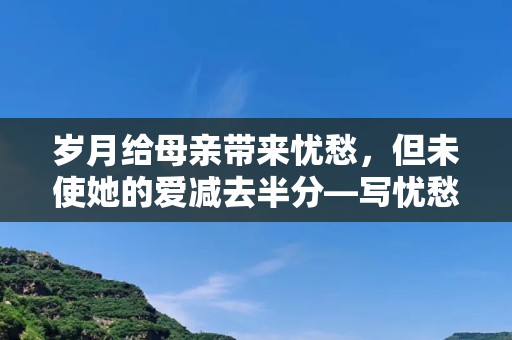 岁月给母亲带来忧愁，但未使她的爱减去半分—写忧愁的作文