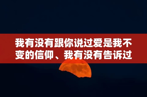 我有没有跟你说过爱是我不变的信仰、我有没有告诉过你爱就是永远把一个人放在心上—适合发朋友圈的心情文艺短句通用