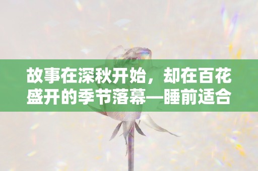 故事在深秋开始，却在百花盛开的季节落幕—睡前适合发朋友圈的随心短句