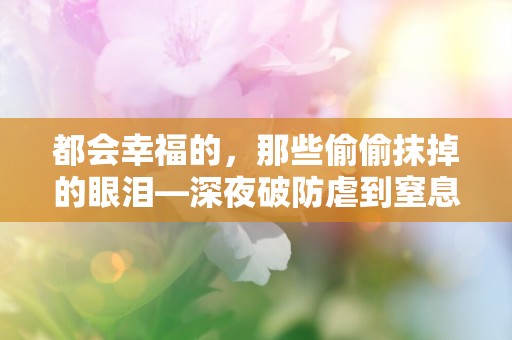 都会幸福的，那些偷偷抹掉的眼泪—深夜破防虐到窒息的意难平文学