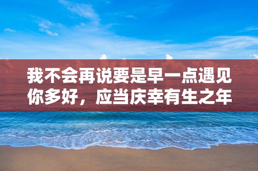 我不会再说要是早一点遇见你多好，应当庆幸有生之年遇见你真好—有关相遇的句子唯美短句