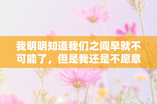 我明明知道我们之间早就不可能了，但是我还是不愿意放弃想你—伤心孤独的空间说说