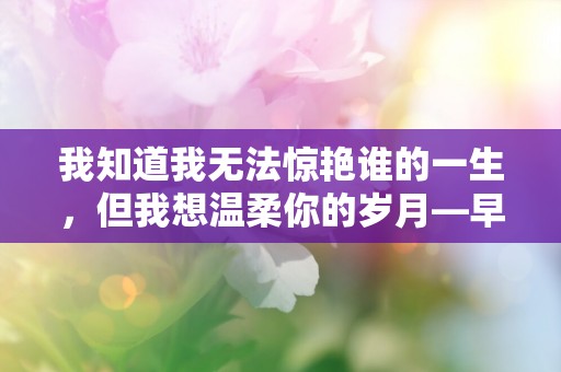 我知道我无法惊艳谁的一生，但我想温柔你的岁月—早安正能量暖心句子 