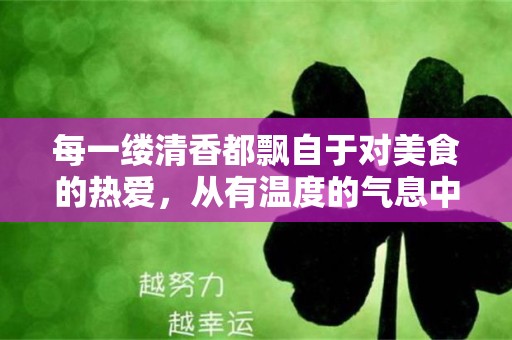 每一缕清香都飘自于对美食的热爱，从有温度的气息中唤起家乡的温暖—描写美食诱人的精简句子收藏