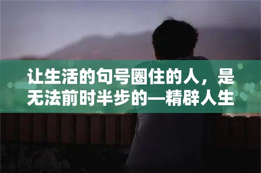 让生活的句号圈住的人，是无法前时半步的—精辟人生感悟句子