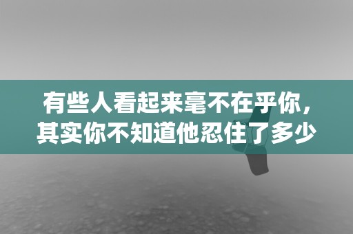 有些人看起来毫不在乎你，其实你不知道他忍住了多少次想要联系你的冲动—期待爱情盼望另一半的唯美句子摘录(50条)