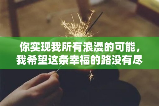 你实现我所有浪漫的可能，我希望这条幸福的路没有尽头—朋友圈浪漫句子锦集六十条